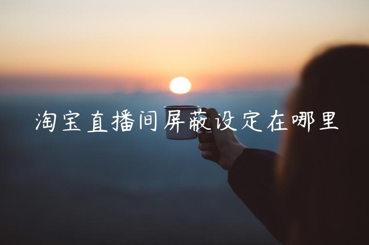 淘寶直播間屏蔽設(shè)定在哪里